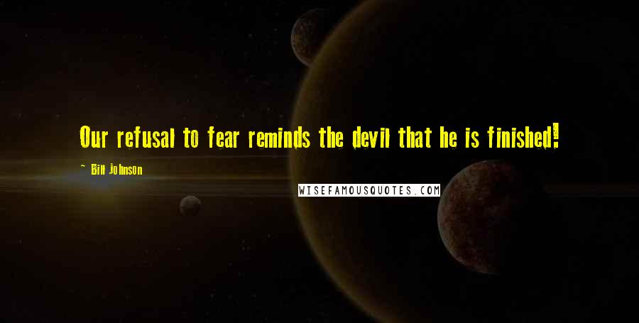 Bill Johnson Quotes: Our refusal to fear reminds the devil that he is finished!
