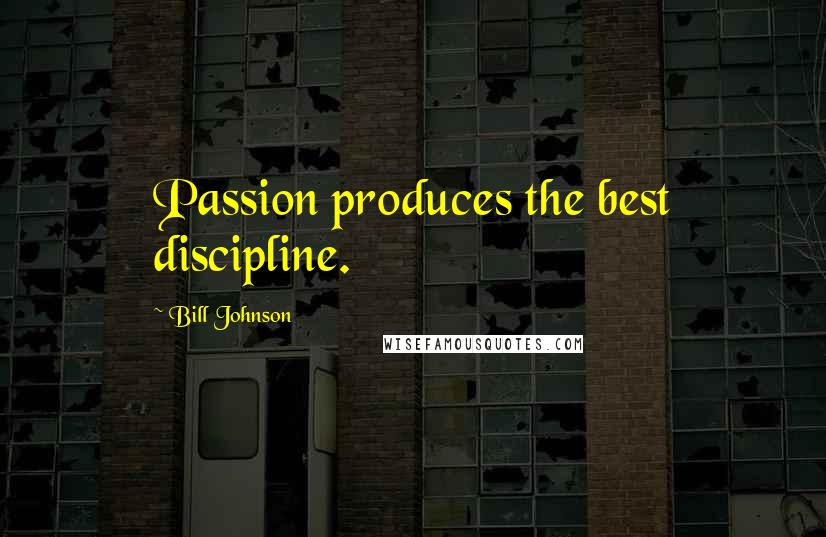 Bill Johnson Quotes: Passion produces the best discipline.