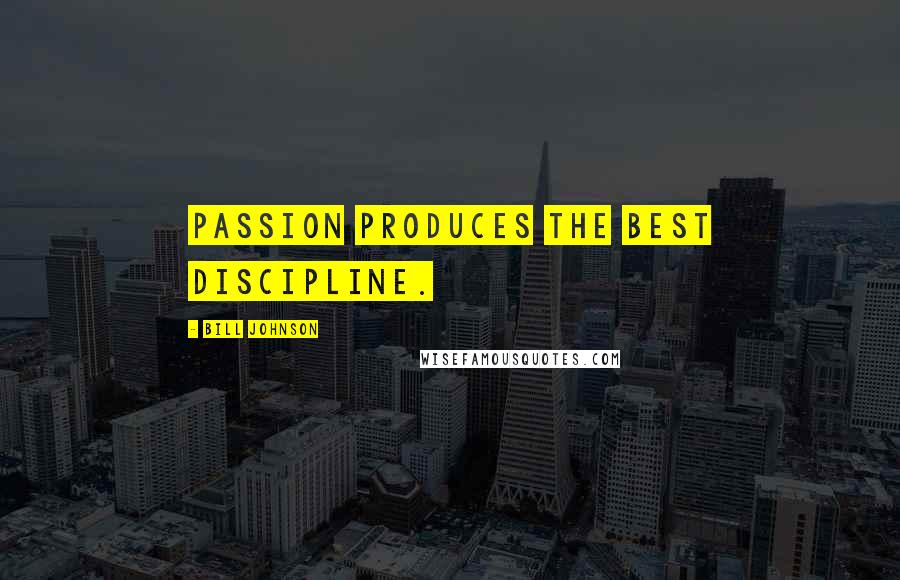 Bill Johnson Quotes: Passion produces the best discipline.