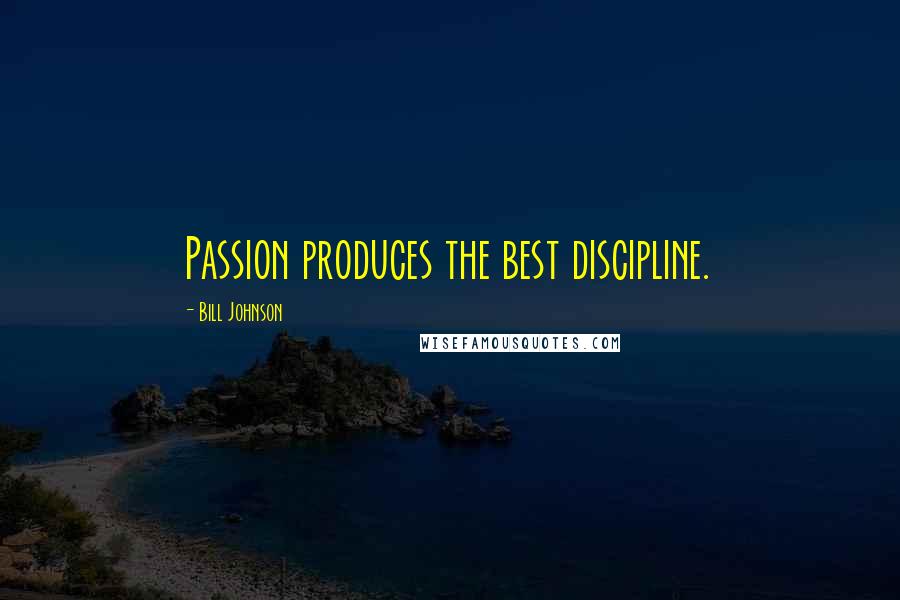 Bill Johnson Quotes: Passion produces the best discipline.