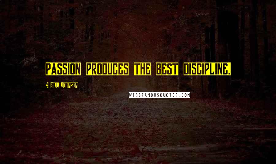 Bill Johnson Quotes: Passion produces the best discipline.