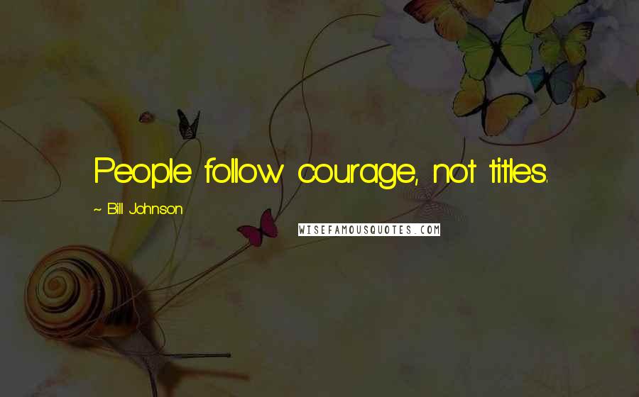 Bill Johnson Quotes: People follow courage, not titles.