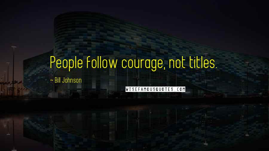 Bill Johnson Quotes: People follow courage, not titles.