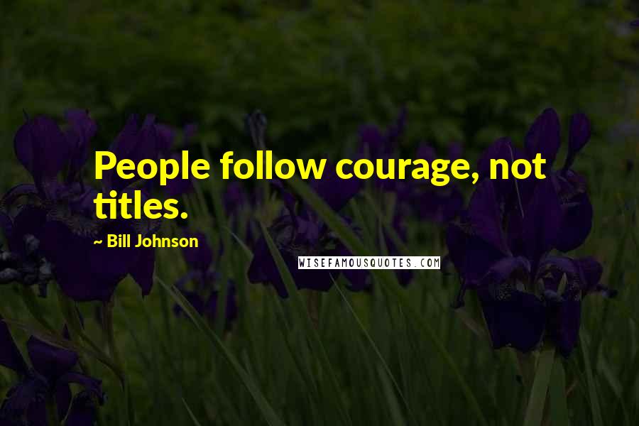 Bill Johnson Quotes: People follow courage, not titles.