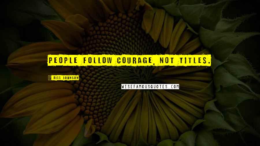 Bill Johnson Quotes: People follow courage, not titles.