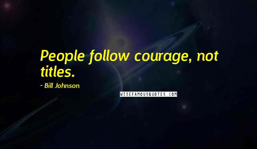 Bill Johnson Quotes: People follow courage, not titles.