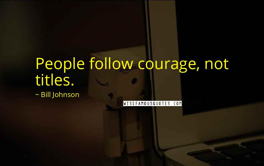 Bill Johnson Quotes: People follow courage, not titles.
