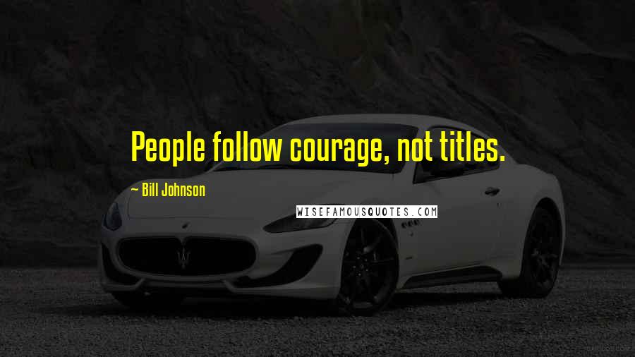 Bill Johnson Quotes: People follow courage, not titles.