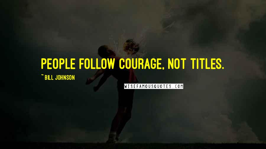 Bill Johnson Quotes: People follow courage, not titles.