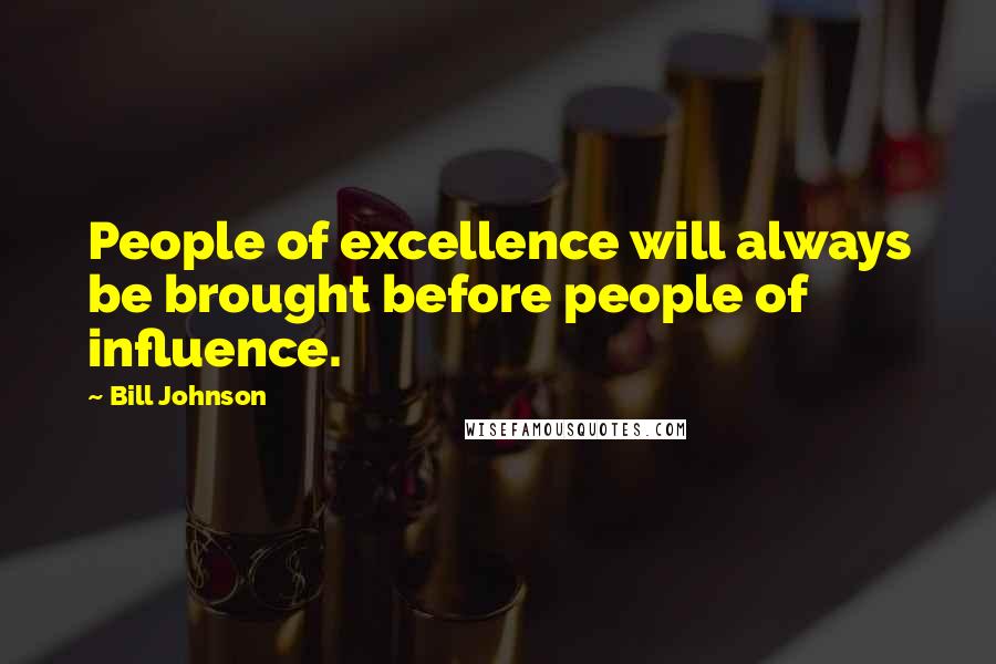 Bill Johnson Quotes: People of excellence will always be brought before people of influence.