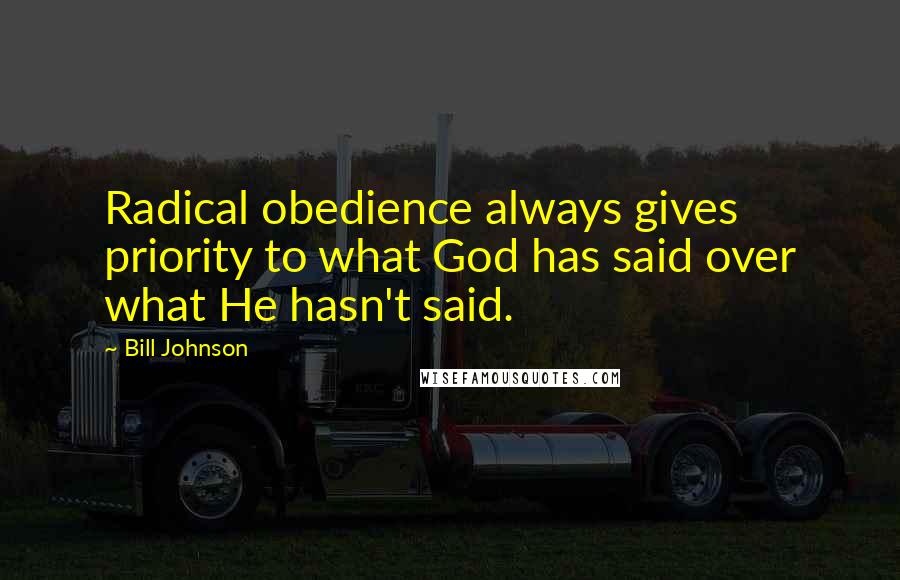 Bill Johnson Quotes: Radical obedience always gives priority to what God has said over what He hasn't said.