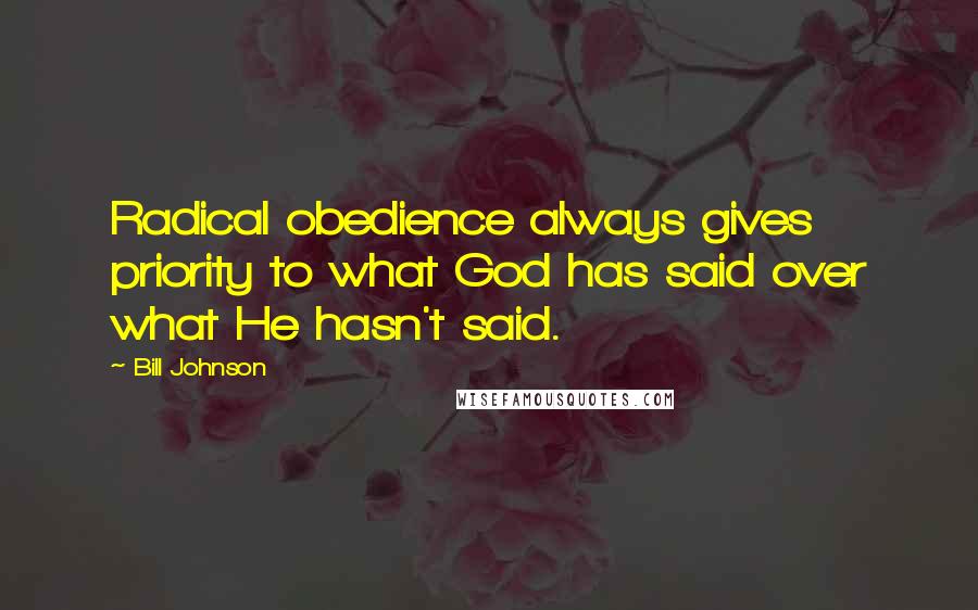 Bill Johnson Quotes: Radical obedience always gives priority to what God has said over what He hasn't said.