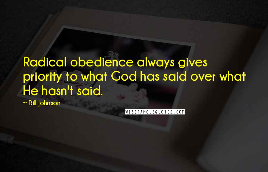 Bill Johnson Quotes: Radical obedience always gives priority to what God has said over what He hasn't said.