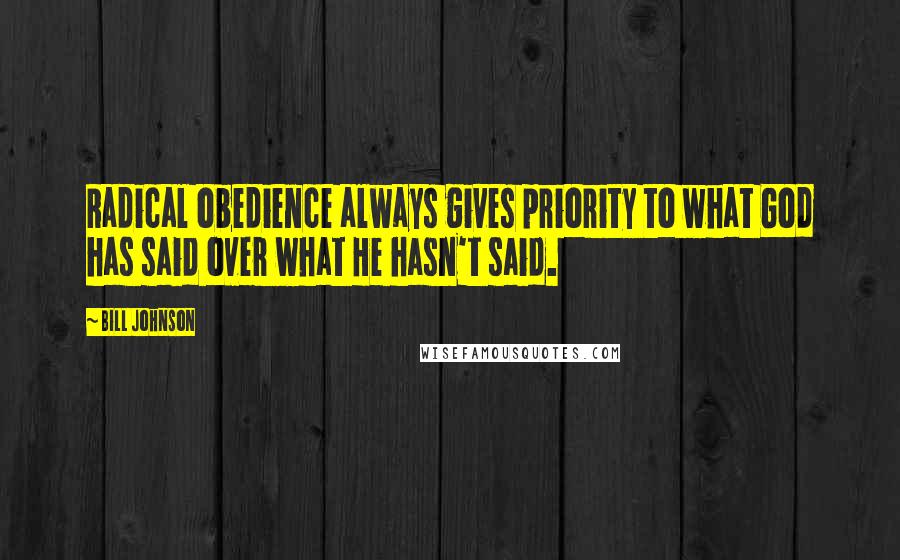 Bill Johnson Quotes: Radical obedience always gives priority to what God has said over what He hasn't said.