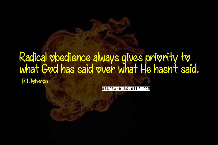 Bill Johnson Quotes: Radical obedience always gives priority to what God has said over what He hasn't said.