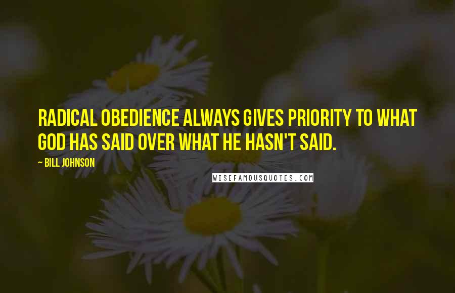 Bill Johnson Quotes: Radical obedience always gives priority to what God has said over what He hasn't said.