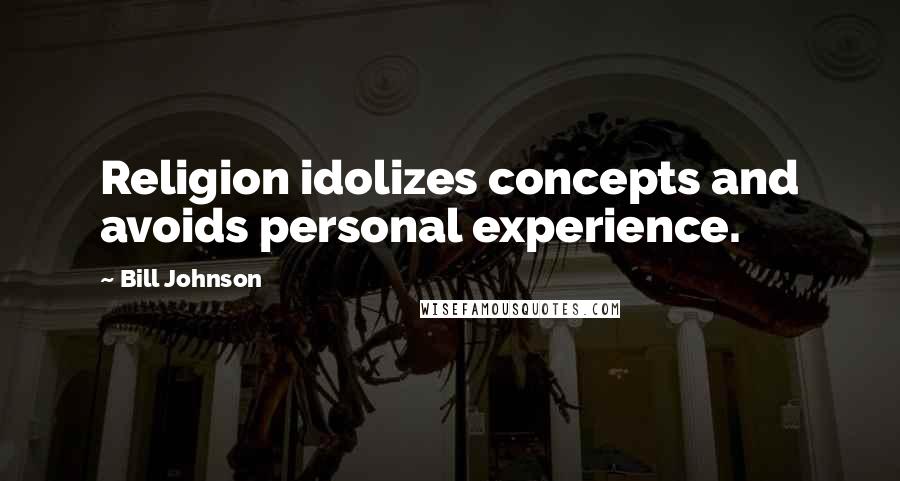 Bill Johnson Quotes: Religion idolizes concepts and avoids personal experience.