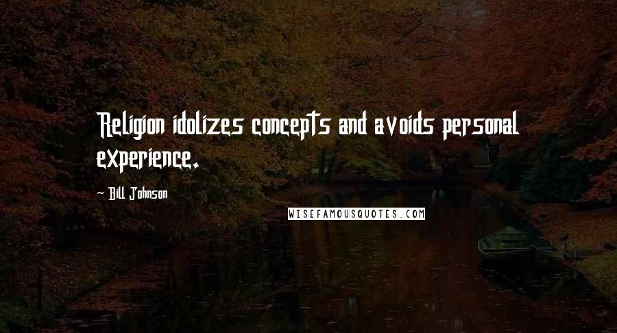 Bill Johnson Quotes: Religion idolizes concepts and avoids personal experience.