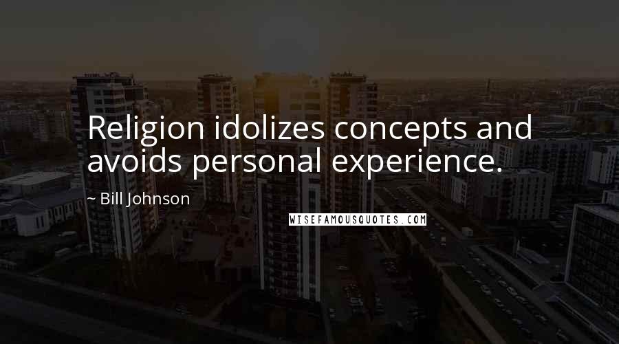 Bill Johnson Quotes: Religion idolizes concepts and avoids personal experience.