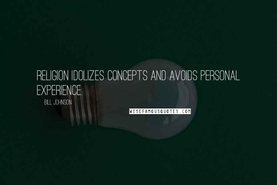 Bill Johnson Quotes: Religion idolizes concepts and avoids personal experience.