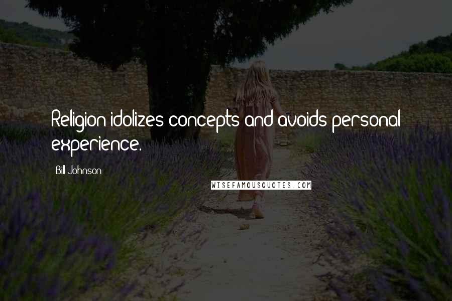 Bill Johnson Quotes: Religion idolizes concepts and avoids personal experience.