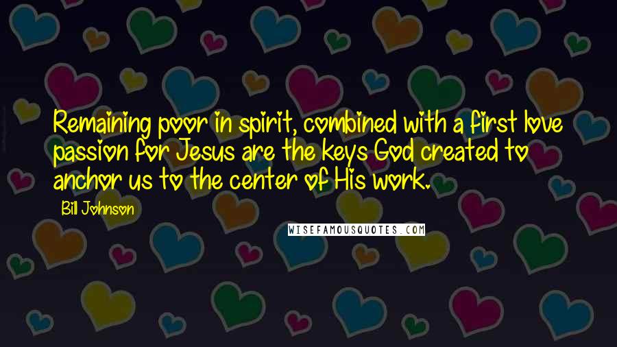 Bill Johnson Quotes: Remaining poor in spirit, combined with a first love passion for Jesus are the keys God created to anchor us to the center of His work.