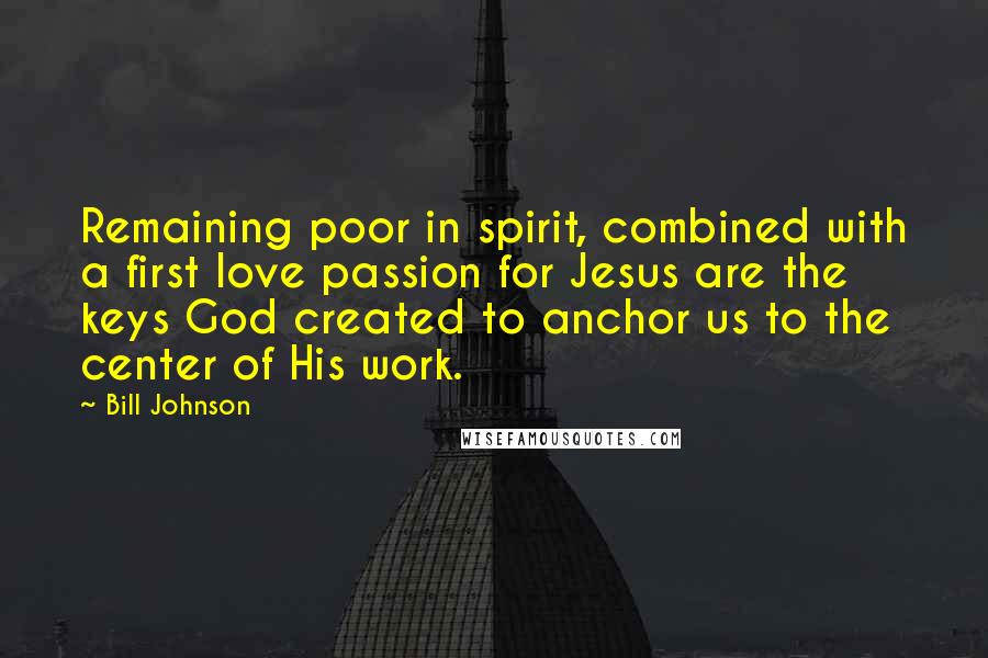 Bill Johnson Quotes: Remaining poor in spirit, combined with a first love passion for Jesus are the keys God created to anchor us to the center of His work.