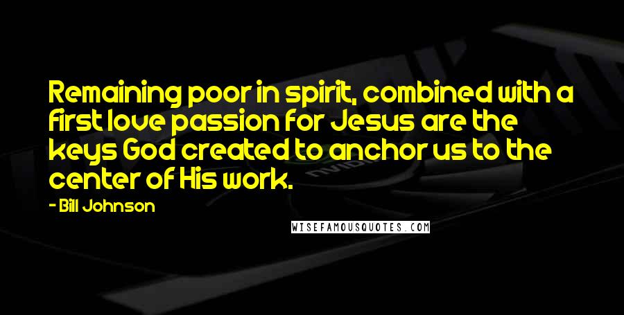 Bill Johnson Quotes: Remaining poor in spirit, combined with a first love passion for Jesus are the keys God created to anchor us to the center of His work.