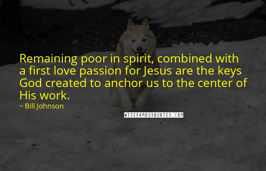 Bill Johnson Quotes: Remaining poor in spirit, combined with a first love passion for Jesus are the keys God created to anchor us to the center of His work.