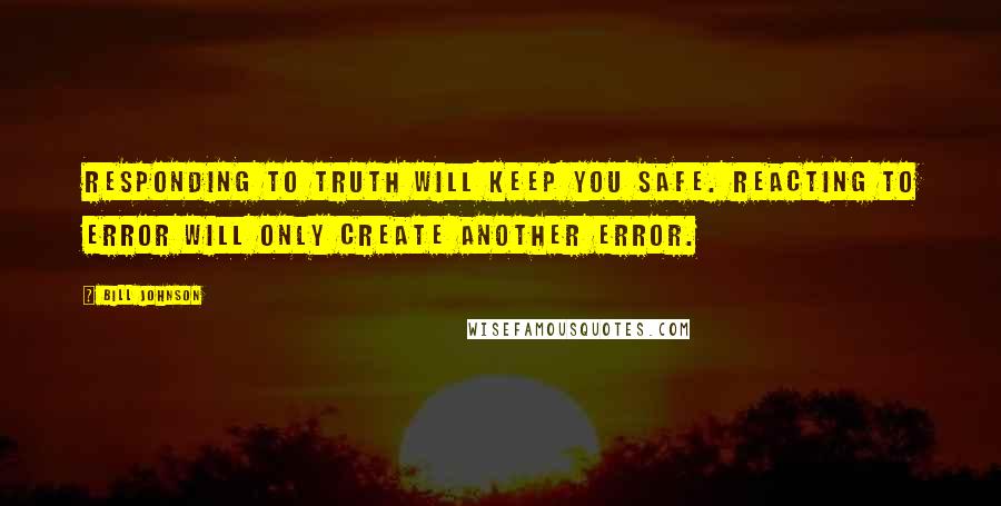 Bill Johnson Quotes: Responding to truth will keep you safe. Reacting to error will only create another error.