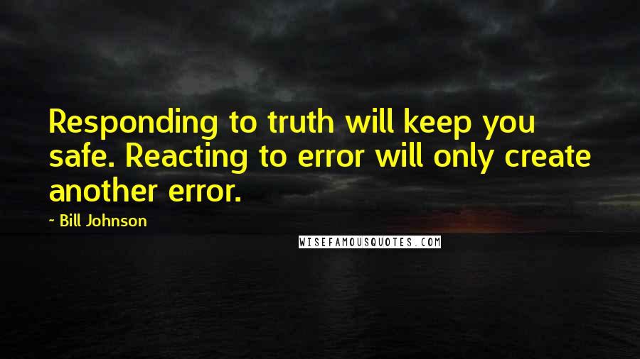 Bill Johnson Quotes: Responding to truth will keep you safe. Reacting to error will only create another error.