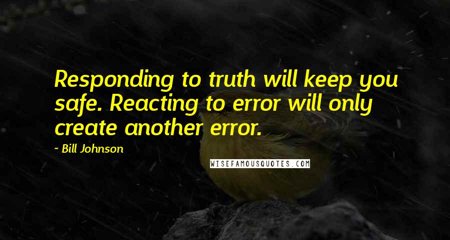 Bill Johnson Quotes: Responding to truth will keep you safe. Reacting to error will only create another error.