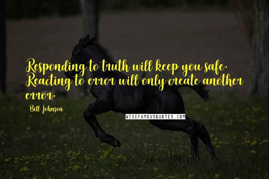 Bill Johnson Quotes: Responding to truth will keep you safe. Reacting to error will only create another error.