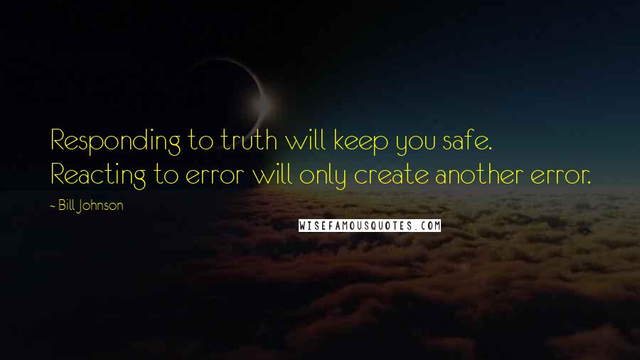 Bill Johnson Quotes: Responding to truth will keep you safe. Reacting to error will only create another error.