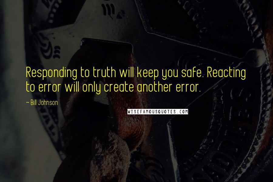 Bill Johnson Quotes: Responding to truth will keep you safe. Reacting to error will only create another error.