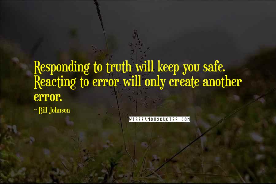 Bill Johnson Quotes: Responding to truth will keep you safe. Reacting to error will only create another error.