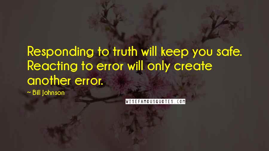 Bill Johnson Quotes: Responding to truth will keep you safe. Reacting to error will only create another error.