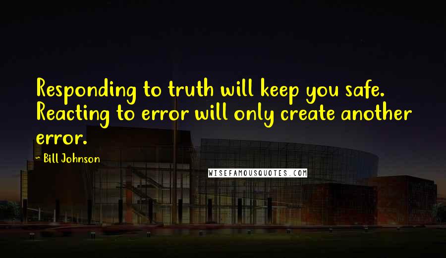 Bill Johnson Quotes: Responding to truth will keep you safe. Reacting to error will only create another error.