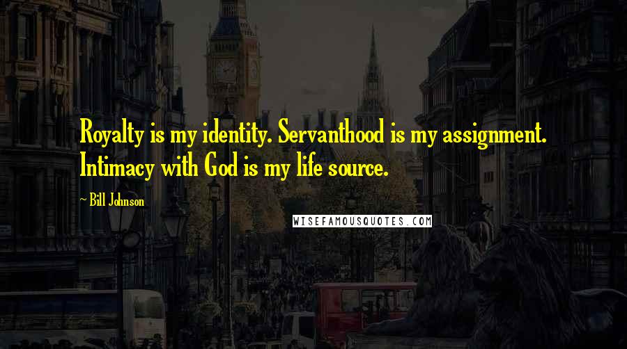 Bill Johnson Quotes: Royalty is my identity. Servanthood is my assignment. Intimacy with God is my life source.