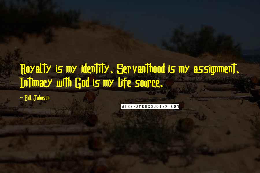 Bill Johnson Quotes: Royalty is my identity. Servanthood is my assignment. Intimacy with God is my life source.