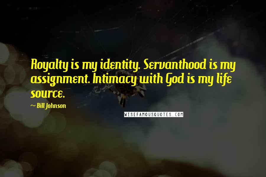 Bill Johnson Quotes: Royalty is my identity. Servanthood is my assignment. Intimacy with God is my life source.