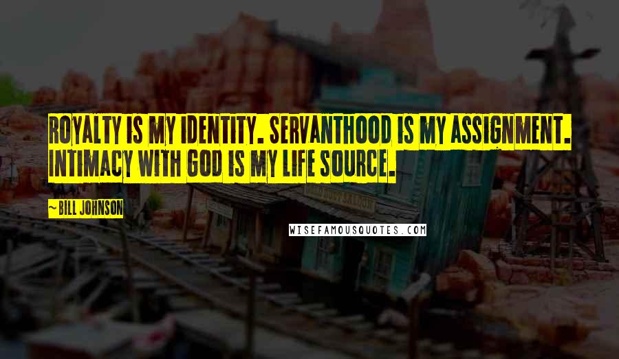 Bill Johnson Quotes: Royalty is my identity. Servanthood is my assignment. Intimacy with God is my life source.