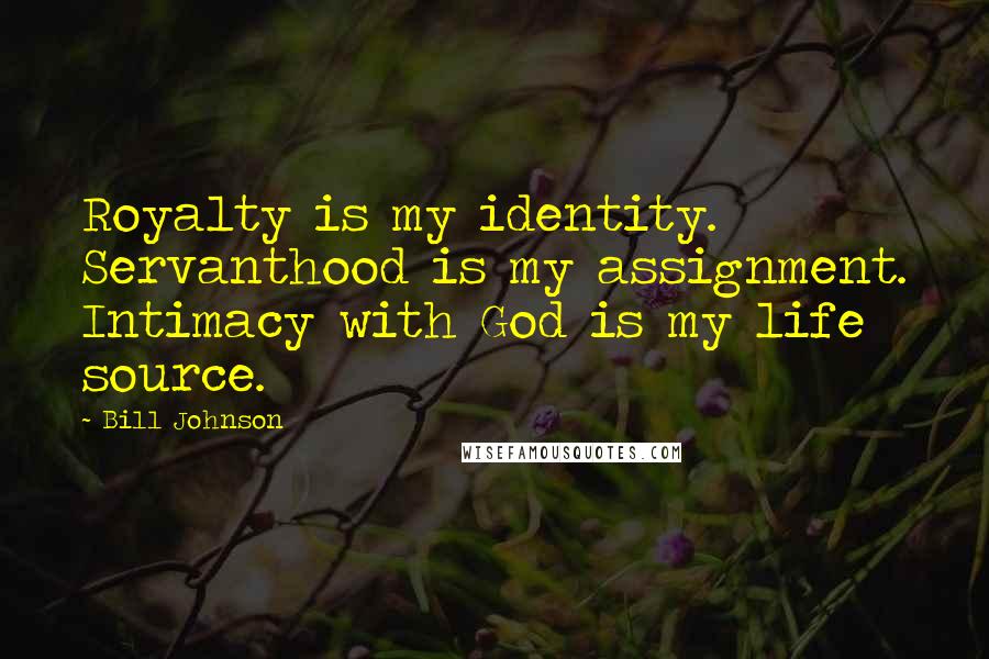 Bill Johnson Quotes: Royalty is my identity. Servanthood is my assignment. Intimacy with God is my life source.