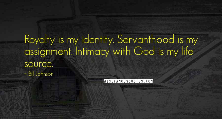 Bill Johnson Quotes: Royalty is my identity. Servanthood is my assignment. Intimacy with God is my life source.