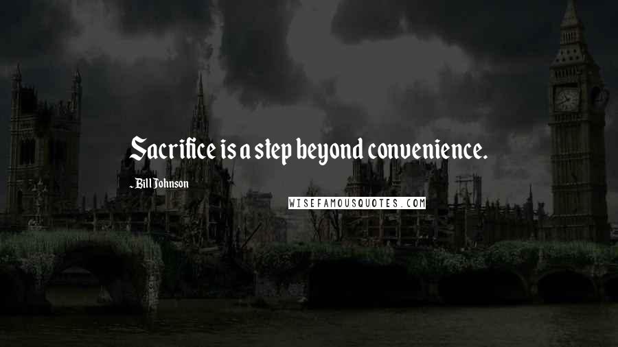 Bill Johnson Quotes: Sacrifice is a step beyond convenience.