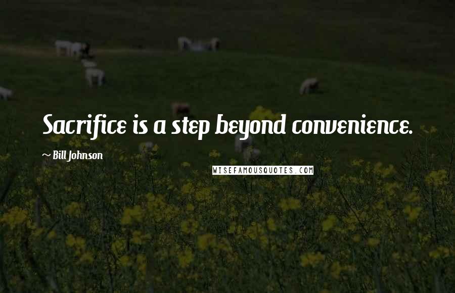 Bill Johnson Quotes: Sacrifice is a step beyond convenience.