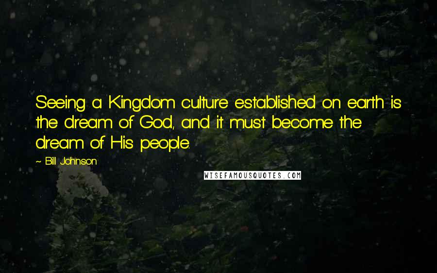 Bill Johnson Quotes: Seeing a Kingdom culture established on earth is the dream of God, and it must become the dream of His people.