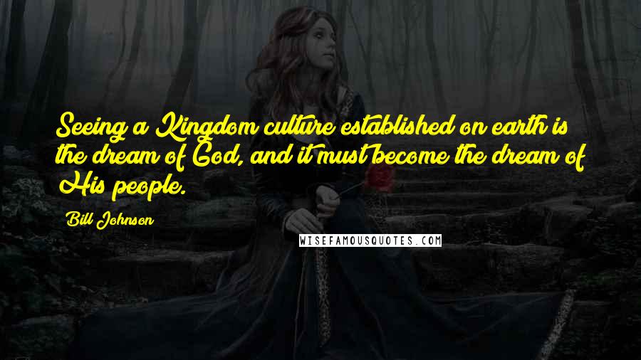 Bill Johnson Quotes: Seeing a Kingdom culture established on earth is the dream of God, and it must become the dream of His people.