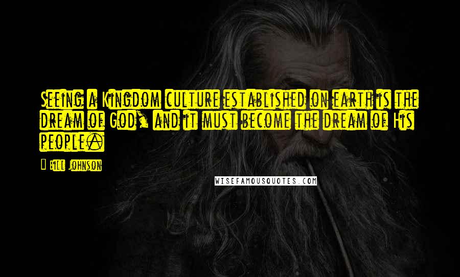 Bill Johnson Quotes: Seeing a Kingdom culture established on earth is the dream of God, and it must become the dream of His people.