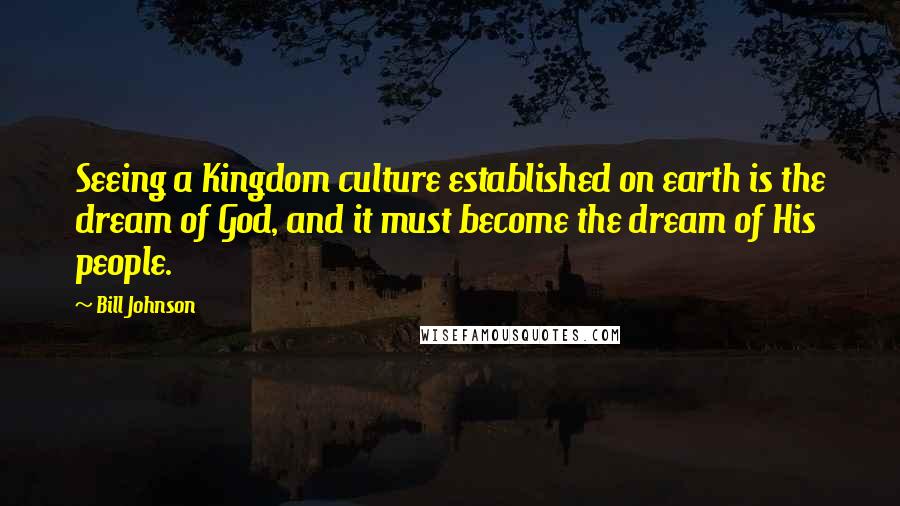 Bill Johnson Quotes: Seeing a Kingdom culture established on earth is the dream of God, and it must become the dream of His people.
